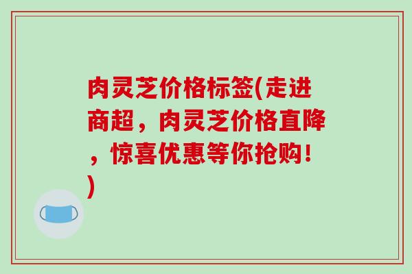 肉灵芝价格标签(走进商超，肉灵芝价格直降，惊喜优惠等你抢购！)-第1张图片-破壁灵芝孢子粉研究指南