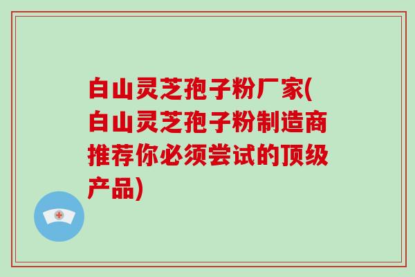 白山灵芝孢子粉厂家(白山灵芝孢子粉制造商推荐你必须尝试的顶级产品)-第1张图片-破壁灵芝孢子粉研究指南 白山灵芝孢子粉厂家(白山灵芝孢子粉制造商推荐你必须尝试的顶级产品)-第1张图片-破壁灵芝孢子粉研究指南