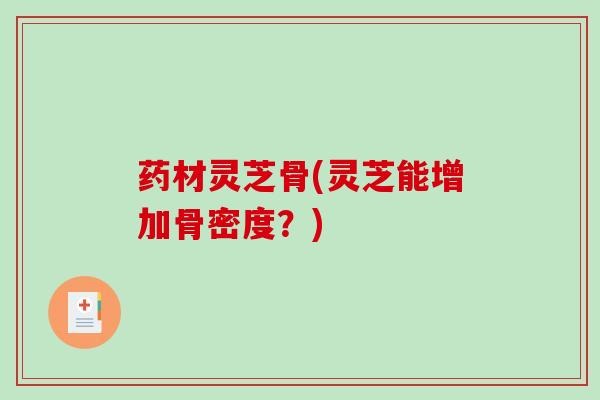 药材灵芝骨(灵芝能增加骨密度?)-第1张图片-破壁灵芝孢子粉研究指南 药材灵芝骨(灵芝能增加骨密度?)-第1张图片-破壁灵芝孢子粉研究指南