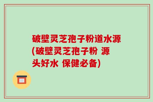 破壁灵芝孢子粉道水源(破壁灵芝孢子粉 源头好水 保健必备)-第1张图片-破壁灵芝孢子粉研究指南 破壁灵芝孢子粉道水源(破壁灵芝孢子粉 源头好水 保健必备)-第1张图片-破壁灵芝孢子粉研究指南