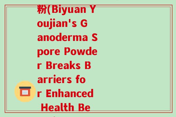 碧源优健破壁灵芝孢子粉(Biyuan Youjian's Ganoderma Spore Powder Breaks Barriers for Enhanced Health Benefits)-第1张图片-破壁灵芝孢子粉研究指南 碧源优健破壁灵芝孢子粉(Biyuan Youjian's Ganoderma Spore Powder Breaks Barriers for Enhanced Health Benefits)-第1张图片-破壁灵芝孢子粉研究指南
