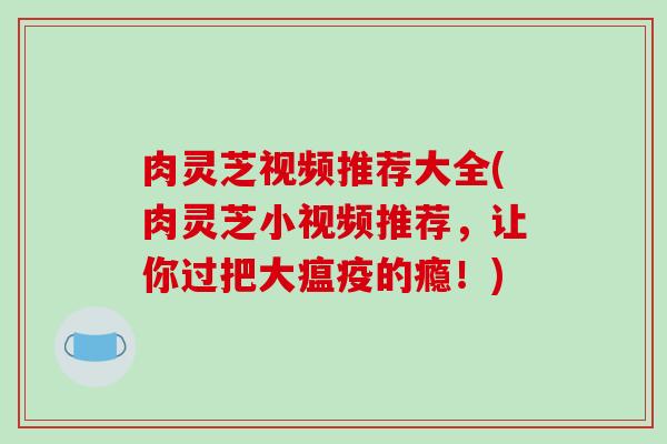 肉灵芝视频推荐大全(肉灵芝小视频推荐,让你过把大瘟疫的瘾!)-第1张图片-破壁灵芝孢子粉研究指南 肉灵芝视频推荐大全(肉灵芝小视频推荐,让你过把大瘟疫的瘾!)-第1张图片-破壁灵芝孢子粉研究指南