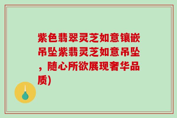 紫色翡翠灵芝如意镶嵌吊坠紫翡灵芝如意吊坠，随心所欲展现奢华品质)-第1张图片-破壁灵芝孢子粉研究指南
