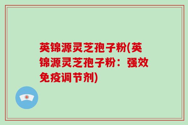 英锦源灵芝孢子粉(英锦源灵芝孢子粉：强效免疫调节剂)-第1张图片-破壁灵芝孢子粉研究指南