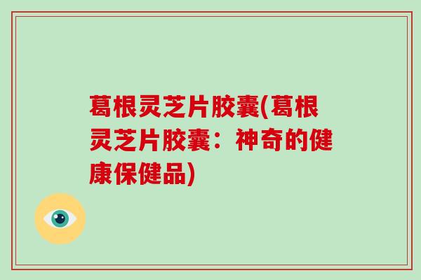 葛根灵芝片胶囊(葛根灵芝片胶囊:神奇的健康保健品)-第1张图片-破壁灵芝孢子粉研究指南 葛根灵芝片胶囊(葛根灵芝片胶囊:神奇的健康保健品)-第1张图片-破壁灵芝孢子粉研究指南