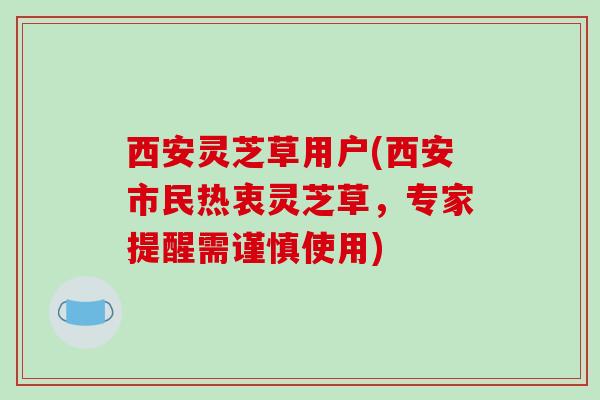 西安灵芝草用户(西安市民热衷灵芝草,专家提醒需谨慎使用)-第1张图片-破壁灵芝孢子粉研究指南 西安灵芝草用户(西安市民热衷灵芝草,专家提醒需谨慎使用)-第1张图片-破壁灵芝孢子粉研究指南
