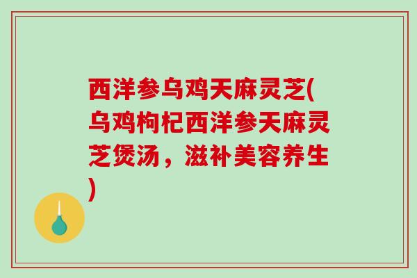 西洋参乌鸡天麻灵芝(乌鸡枸杞西洋参天麻灵芝煲汤,滋补美容养生)-第1张图片-破壁灵芝孢子粉研究指南 西洋参乌鸡天麻灵芝(乌鸡枸杞西洋参天麻灵芝煲汤,滋补美容养生)-第1张图片-破壁灵芝孢子粉研究指南
