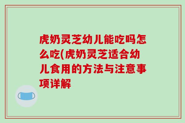 虎奶灵芝幼儿能吃吗怎么吃(虎奶灵芝适合幼儿食用的方法与注意事项详解-第1张图片-破壁灵芝孢子粉研究指南 虎奶灵芝幼儿能吃吗怎么吃(虎奶灵芝适合幼儿食用的方法与注意事项详解-第1张图片-破壁灵芝孢子粉研究指南