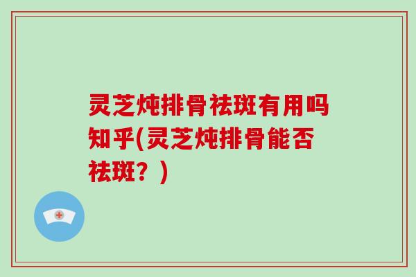 灵芝炖排骨祛斑有用吗知乎(灵芝炖排骨能否祛斑?)-第1张图片-破壁灵芝孢子粉研究指南 灵芝炖排骨祛斑有用吗知乎(灵芝炖排骨能否祛斑?)-第1张图片-破壁灵芝孢子粉研究指南