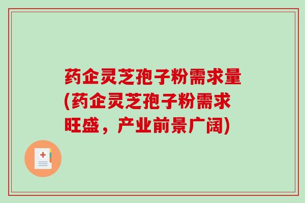 药企灵芝孢子粉需求量(药企灵芝孢子粉需求旺盛,产业前景广阔)-第1张图片-破壁灵芝孢子粉研究指南 药企灵芝孢子粉需求量(药企灵芝孢子粉需求旺盛,产业前景广阔)-第1张图片-破壁灵芝孢子粉研究指南