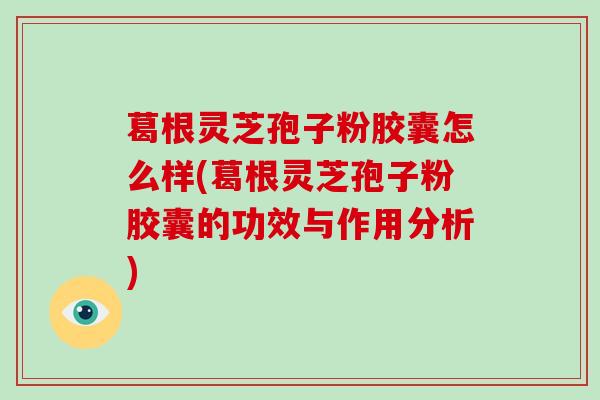 葛根灵芝孢子粉胶囊怎么样(葛根灵芝孢子粉胶囊的功效与作用分析)-第1张图片-破壁灵芝孢子粉研究指南 葛根灵芝孢子粉胶囊怎么样(葛根灵芝孢子粉胶囊的功效与作用分析)-第1张图片-破壁灵芝孢子粉研究指南