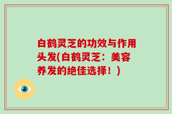 白鹤灵芝的功效与作用头发(白鹤灵芝：美容养发的绝佳选择！)-第1张图片-破壁灵芝孢子粉研究指南