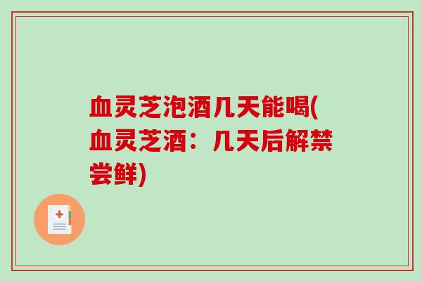 血灵芝泡酒几天能喝(血灵芝酒：几天后解禁尝鲜)-第1张图片-破壁灵芝孢子粉研究指南