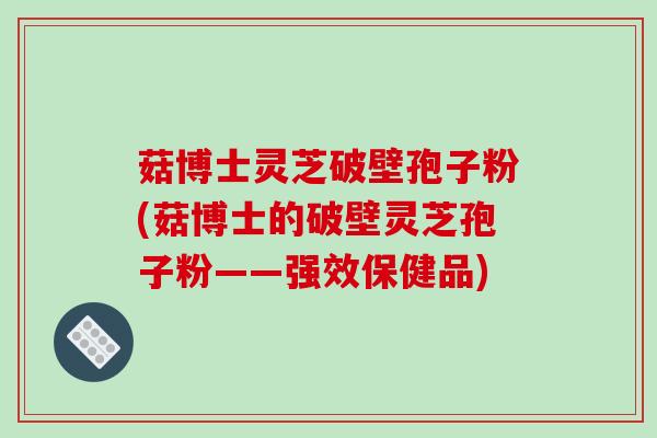 菇博士灵芝破壁孢子粉(菇博士的破壁灵芝孢子粉——强效保健品)-第1张图片-破壁灵芝孢子粉研究指南 菇博士灵芝破壁孢子粉(菇博士的破壁灵芝孢子粉——强效保健品)-第1张图片-破壁灵芝孢子粉研究指南