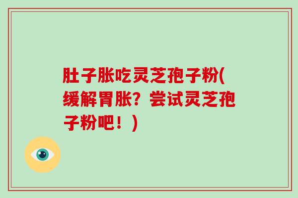 肚子胀吃灵芝孢子粉(缓解胃胀?尝试灵芝孢子粉吧!)-第1张图片-破壁灵芝孢子粉研究指南 肚子胀吃灵芝孢子粉(缓解胃胀?尝试灵芝孢子粉吧!)-第1张图片-破壁灵芝孢子粉研究指南