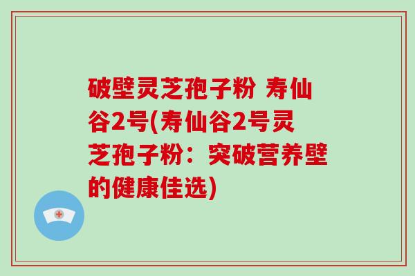 破壁灵芝孢子粉 寿仙谷2号(寿仙谷2号灵芝孢子粉：突破营养壁的健康佳选)-第1张图片-破壁灵芝孢子粉研究指南