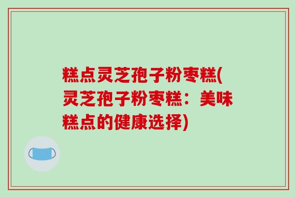 糕点灵芝孢子粉枣糕(灵芝孢子粉枣糕:美味糕点的健康选择)-第1张图片-破壁灵芝孢子粉研究指南 糕点灵芝孢子粉枣糕(灵芝孢子粉枣糕:美味糕点的健康选择)-第1张图片-破壁灵芝孢子粉研究指南