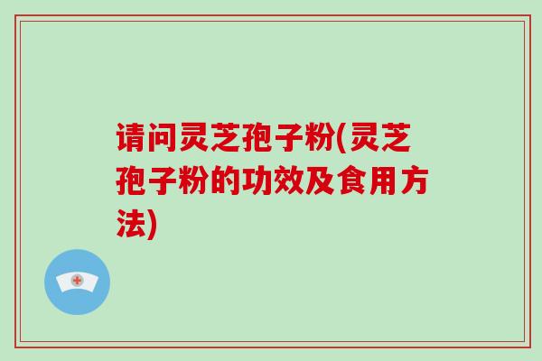 请问灵芝孢子粉(灵芝孢子粉的功效及食用方法)-第1张图片-破壁灵芝孢子粉研究指南 请问灵芝孢子粉(灵芝孢子粉的功效及食用方法)-第1张图片-破壁灵芝孢子粉研究指南