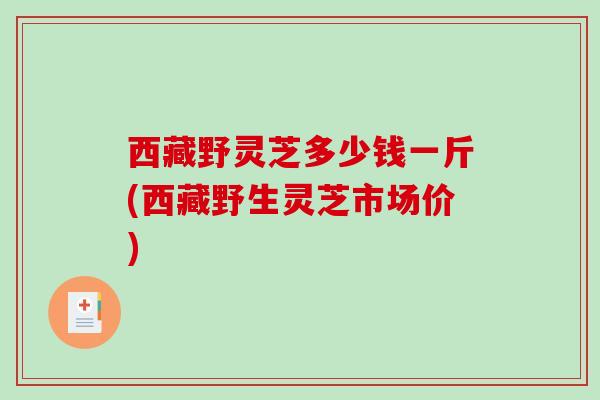 西藏野灵芝多少钱一斤(西藏野生灵芝市场价)-第1张图片-破壁灵芝孢子粉研究指南 西藏野灵芝多少钱一斤(西藏野生灵芝市场价)-第1张图片-破壁灵芝孢子粉研究指南