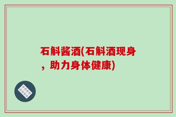 石斛酱酒(石斛酒现身,助力身体健康)-第1张图片-破壁灵芝孢子粉研究指南 石斛酱酒(石斛酒现身,助力身体健康)-第1张图片-破壁灵芝孢子粉研究指南