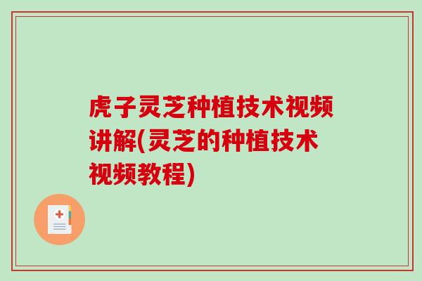 虎子灵芝种植技术视频讲解(灵芝的种植技术视频教程)-第1张图片-破壁灵芝孢子粉研究指南 虎子灵芝种植技术视频讲解(灵芝的种植技术视频教程)-第1张图片-破壁灵芝孢子粉研究指南
