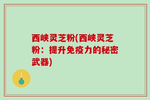 西峡灵芝粉(西峡灵芝粉:提升免疫力的秘密武器)-第1张图片-破壁灵芝孢子粉研究指南 西峡灵芝粉(西峡灵芝粉:提升免疫力的秘密武器)-第1张图片-破壁灵芝孢子粉研究指南