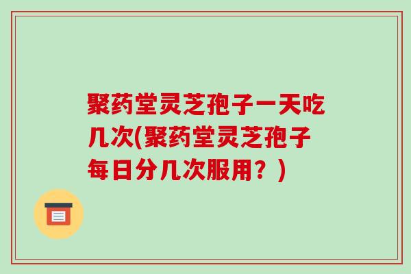 聚药堂灵芝孢子一天吃几次(聚药堂灵芝孢子每日分几次服用?)-第1张图片-破壁灵芝孢子粉研究指南 聚药堂灵芝孢子一天吃几次(聚药堂灵芝孢子每日分几次服用?)-第1张图片-破壁灵芝孢子粉研究指南