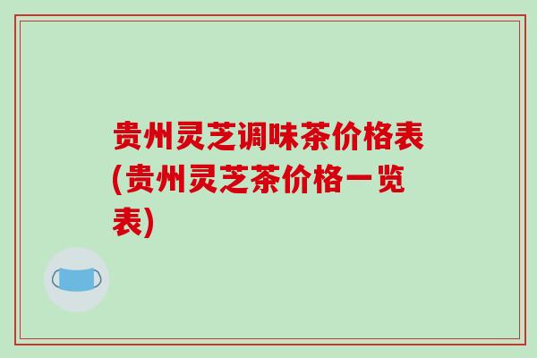 贵州灵芝调味茶价格表(贵州灵芝茶价格一览表)-第1张图片-破壁灵芝孢子粉研究指南