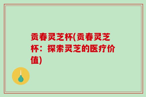 贡春灵芝杯(贡春灵芝杯:探索灵芝的医疗价值)-第1张图片-破壁灵芝孢子粉研究指南 贡春灵芝杯(贡春灵芝杯:探索灵芝的医疗价值)-第1张图片-破壁灵芝孢子粉研究指南