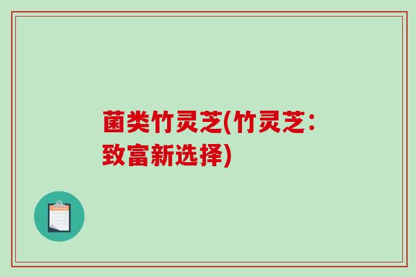 菌类竹灵芝(竹灵芝：致富新选择)-第1张图片-破壁灵芝孢子粉研究指南