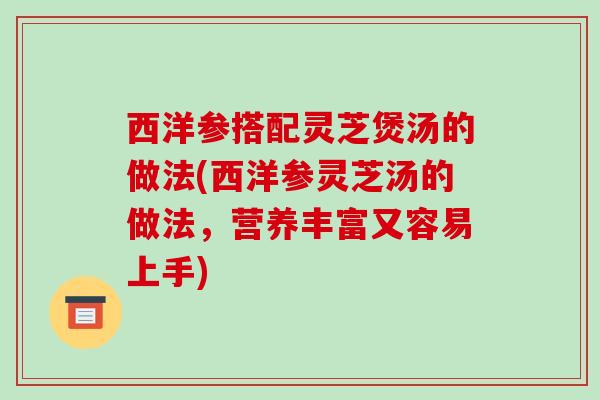 西洋参搭配灵芝煲汤的做法(西洋参灵芝汤的做法,营养丰富又容易上手)-第1张图片-破壁灵芝孢子粉研究指南 西洋参搭配灵芝煲汤的做法(西洋参灵芝汤的做法,营养丰富又容易上手)-第1张图片-破壁灵芝孢子粉研究指南