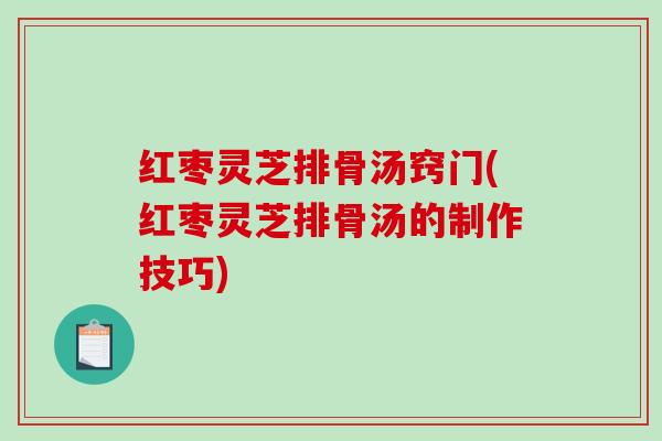 红枣灵芝排骨汤窍门(红枣灵芝排骨汤的制作技巧)-第1张图片-破壁灵芝孢子粉研究指南 红枣灵芝排骨汤窍门(红枣灵芝排骨汤的制作技巧)-第1张图片-破壁灵芝孢子粉研究指南