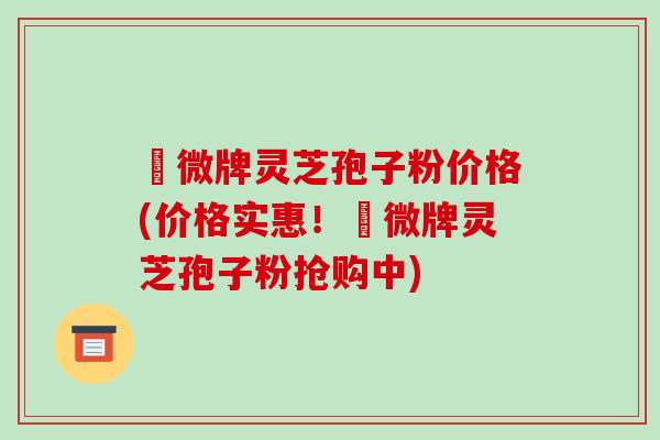 蘇微牌灵芝孢子粉价格(价格实惠！蘇微牌灵芝孢子粉抢购中)-第1张图片-破壁灵芝孢子粉研究指南