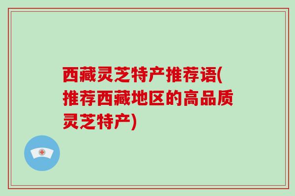 西藏灵芝特产推荐语(推荐西藏地区的高品质灵芝特产)-第1张图片-破壁灵芝孢子粉研究指南 西藏灵芝特产推荐语(推荐西藏地区的高品质灵芝特产)-第1张图片-破壁灵芝孢子粉研究指南