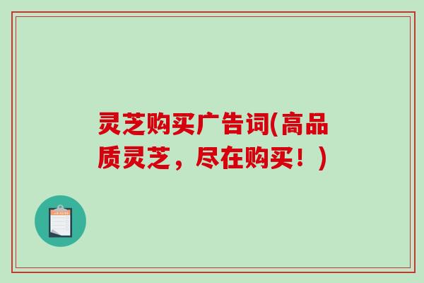 灵芝购买广告词(高品质灵芝,尽在购买!)-第1张图片-破壁灵芝孢子粉研究指南 灵芝购买广告词(高品质灵芝,尽在购买!)-第1张图片-破壁灵芝孢子粉研究指南