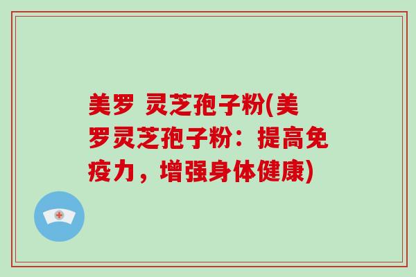 美罗 灵芝孢子粉(美罗灵芝孢子粉：提高免疫力，增强身体健康)-第1张图片-破壁灵芝孢子粉研究指南