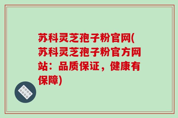 苏科灵芝孢子粉官网(苏科灵芝孢子粉官方网站:品质保证,健康有保障)-第1张图片-破壁灵芝孢子粉研究指南 苏科灵芝孢子粉官网(苏科灵芝孢子粉官方网站:品质保证,健康有保障)-第1张图片-破壁灵芝孢子粉研究指南