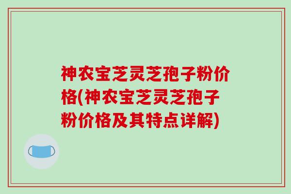 神农宝芝灵芝孢子粉价格(神农宝芝灵芝孢子粉价格及其特点详解)-第1张图片-破壁灵芝孢子粉研究指南