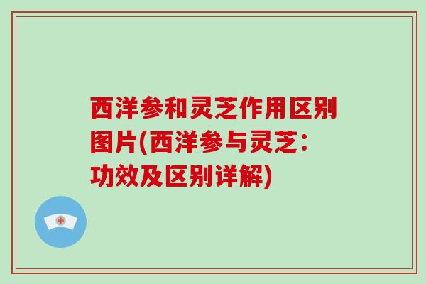 西洋参和灵芝作用区别图片(西洋参与灵芝:功效及区别详解)-第1张图片-破壁灵芝孢子粉研究指南 西洋参和灵芝作用区别图片(西洋参与灵芝:功效及区别详解)-第1张图片-破壁灵芝孢子粉研究指南