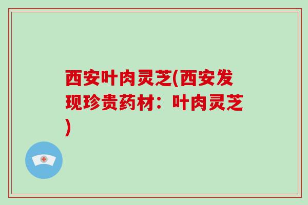 西安叶肉灵芝(西安发现珍贵药材:叶肉灵芝)-第1张图片-破壁灵芝孢子粉研究指南 西安叶肉灵芝(西安发现珍贵药材:叶肉灵芝)-第1张图片-破壁灵芝孢子粉研究指南