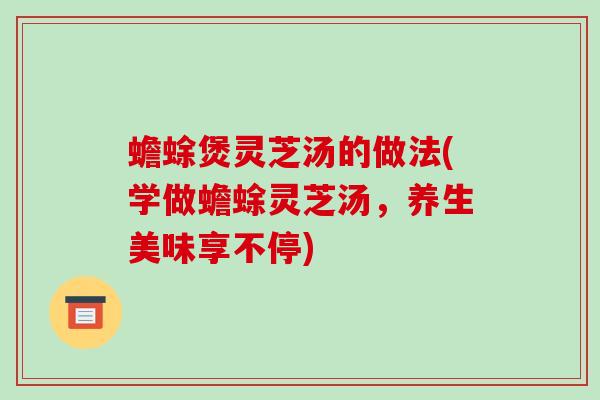 蟾蜍煲灵芝汤的做法(学做蟾蜍灵芝汤,养生美味享不停)-第1张图片-破壁灵芝孢子粉研究指南 蟾蜍煲灵芝汤的做法(学做蟾蜍灵芝汤,养生美味享不停)-第1张图片-破壁灵芝孢子粉研究指南