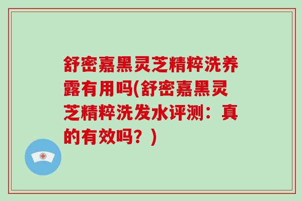 舒密嘉黑灵芝精粹洗养露有用吗(舒密嘉黑灵芝精粹洗发水评测：真的有效吗？)-第1张图片-破壁灵芝孢子粉研究指南