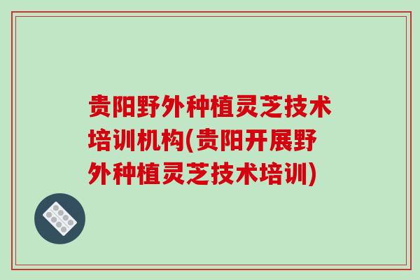 贵阳野外种植灵芝技术培训机构(贵阳开展野外种植灵芝技术培训)-第1张图片-破壁灵芝孢子粉研究指南 贵阳野外种植灵芝技术培训机构(贵阳开展野外种植灵芝技术培训)-第1张图片-破壁灵芝孢子粉研究指南