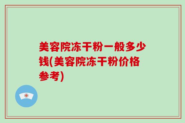 美容院冻干粉一般多少钱(美容院冻干粉价格参考)-第1张图片-破壁灵芝孢子粉研究指南