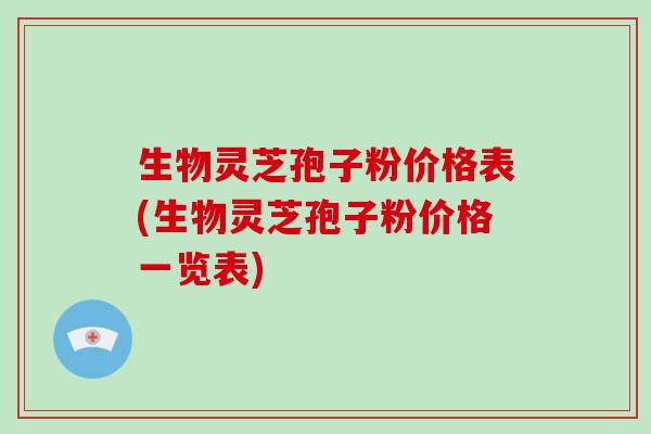 生物灵芝孢子粉价格表(生物灵芝孢子粉价格一览表)-第1张图片-破壁灵芝孢子粉研究指南 生物灵芝孢子粉价格表(生物灵芝孢子粉价格一览表)-第1张图片-破壁灵芝孢子粉研究指南