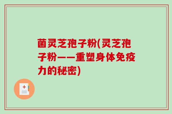 菌灵芝孢子粉(灵芝孢子粉——重塑身体免疫力的秘密)-第1张图片-破壁灵芝孢子粉研究指南