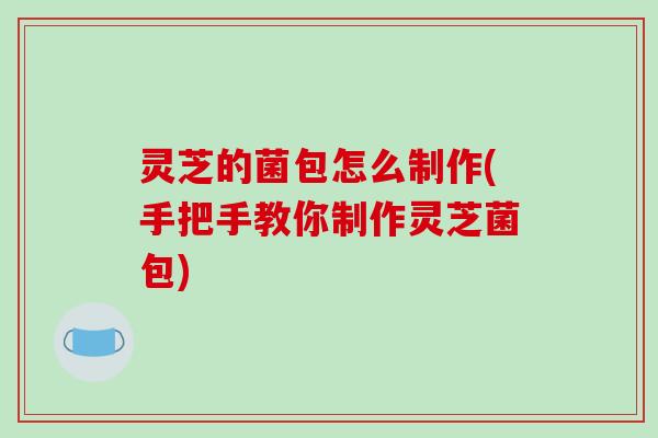 灵芝的菌包怎么制作(手把手教你制作灵芝菌包)-第1张图片-破壁灵芝孢子粉研究指南 灵芝的菌包怎么制作(手把手教你制作灵芝菌包)-第1张图片-破壁灵芝孢子粉研究指南