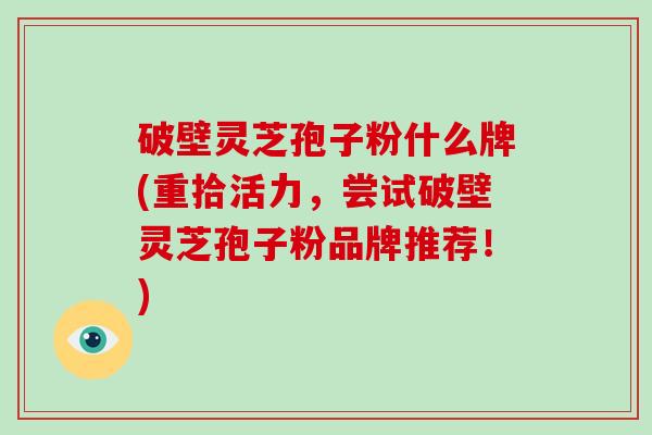 破壁灵芝孢子粉什么牌(重拾活力,尝试破壁灵芝孢子粉品牌推荐!)-第1张图片-破壁灵芝孢子粉研究指南 破壁灵芝孢子粉什么牌(重拾活力,尝试破壁灵芝孢子粉品牌推荐!)-第1张图片-破壁灵芝孢子粉研究指南