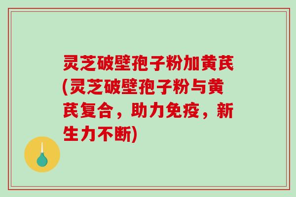 灵芝破壁孢子粉加黄芪(灵芝破壁孢子粉与黄芪复合,助力免疫,新生力不断)-第1张图片-破壁灵芝孢子粉研究指南 灵芝破壁孢子粉加黄芪(灵芝破壁孢子粉与黄芪复合,助力免疫,新生力不断)-第1张图片-破壁灵芝孢子粉研究指南