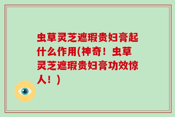 虫草灵芝遮瑕贵妇膏起什么作用(神奇!虫草灵芝遮瑕贵妇膏功效惊人!)-第1张图片-破壁灵芝孢子粉研究指南 虫草灵芝遮瑕贵妇膏起什么作用(神奇!虫草灵芝遮瑕贵妇膏功效惊人!)-第1张图片-破壁灵芝孢子粉研究指南